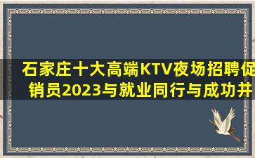 石家庄十大高端KTV夜场招聘促销员2023与就业同行与成功并