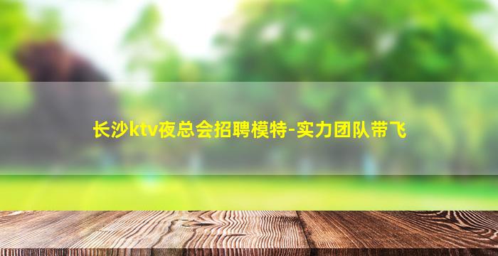 长沙ktv夜总会招聘模特-实力团队带飞